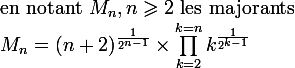 
 \\ $en notant $M_n, n\geqslant2$ les majorants$
 \\ \large M_n=(n+2)^{\frac{1}{2^{n-1}}}\times\prod_{k=2}^{k=n}k^{\frac{1}{2^{k-1}}}
 \\ 